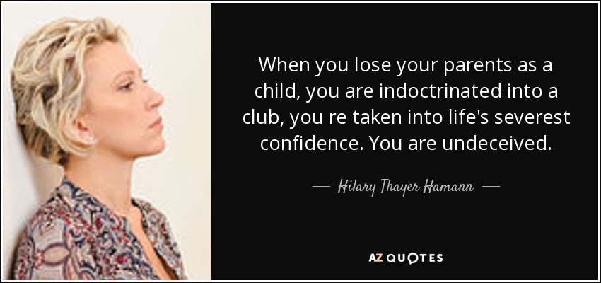 When you lose your parents as a child, you are indoctrinated into a club, you re taken into life's severest confidence. You are undeceived. - Hilary Thayer Hamann