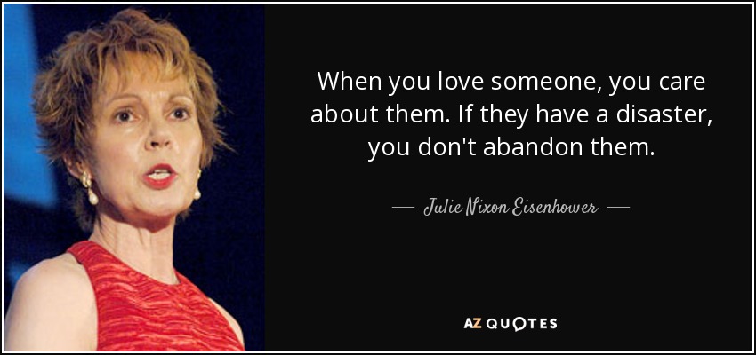 When you love someone, you care about them. If they have a disaster, you don't abandon them. - Julie Nixon Eisenhower