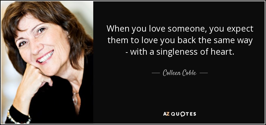 When you love someone, you expect them to love you back the same way - with a singleness of heart. - Colleen Coble