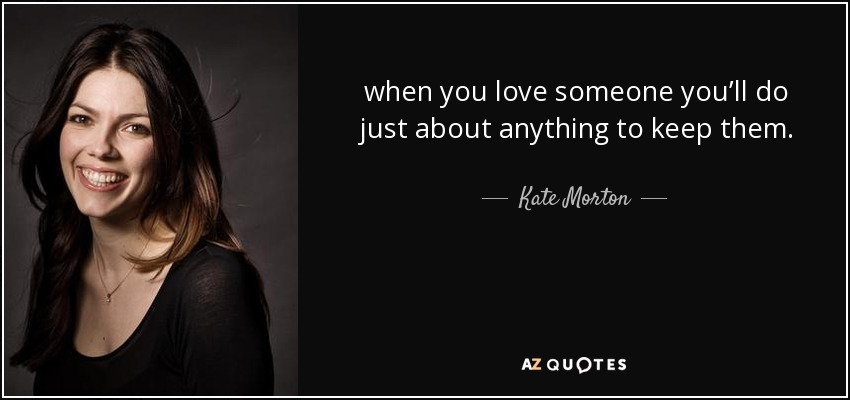when you love someone you’ll do just about anything to keep them. - Kate Morton