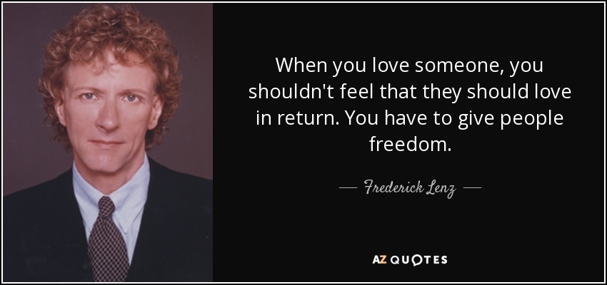 When you love someone, you shouldn't feel that they should love in return. You have to give people freedom. - Frederick Lenz