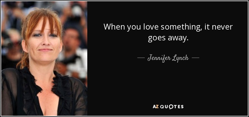 When you love something, it never goes away. - Jennifer Lynch