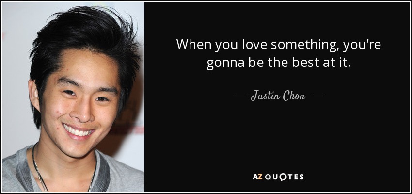 When you love something, you're gonna be the best at it. - Justin Chon