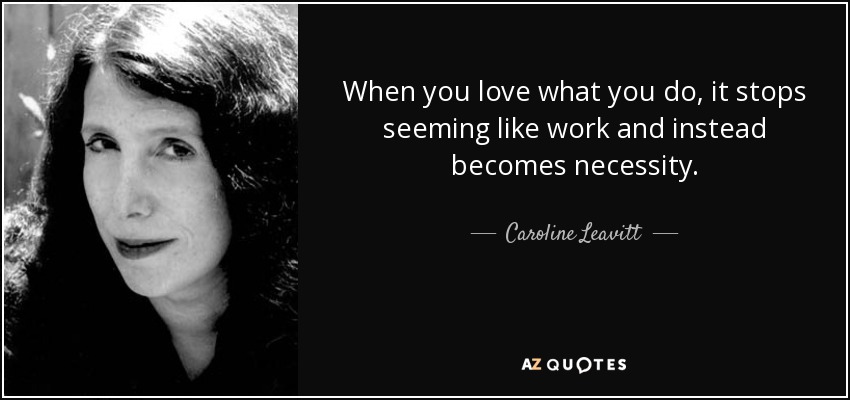 When you love what you do, it stops seeming like work and instead becomes necessity. - Caroline Leavitt