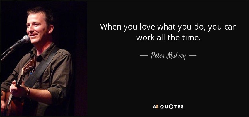 When you love what you do, you can work all the time. - Peter Mulvey