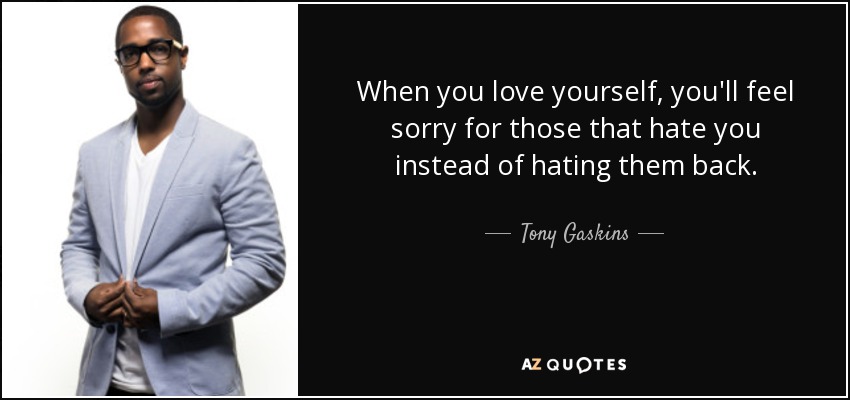 When you love yourself, you'll feel sorry for those that hate you instead of hating them back. - Tony Gaskins