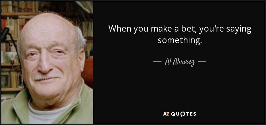 When you make a bet, you're saying something. - Al Alvarez