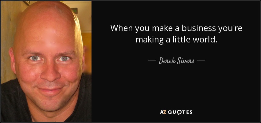 When you make a business you're making a little world. - Derek Sivers