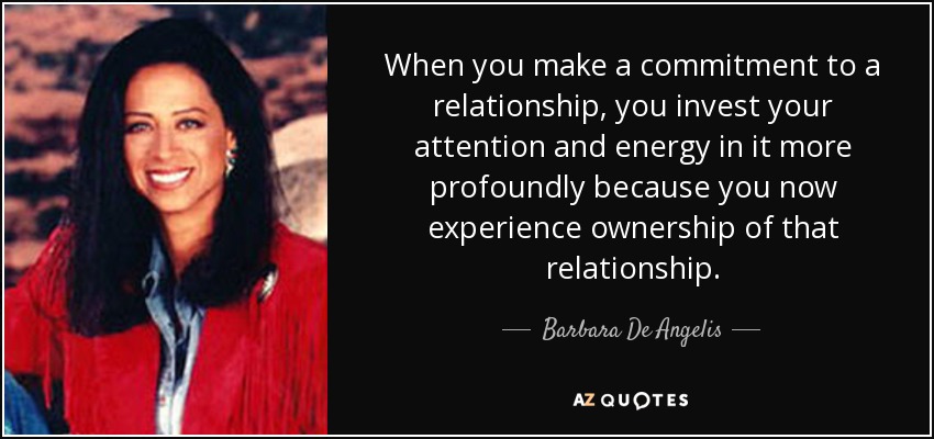 When you make a commitment to a relationship, you invest your attention and energy in it more profoundly because you now experience ownership of that relationship. - Barbara De Angelis
