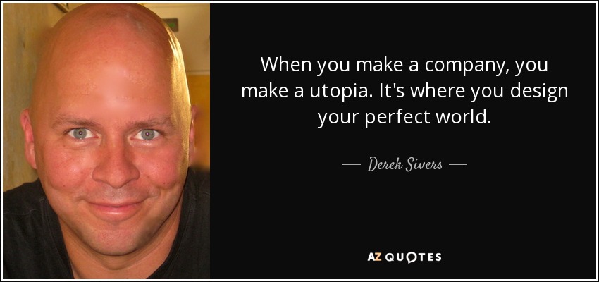 When you make a company, you make a utopia. It's where you design your perfect world. - Derek Sivers