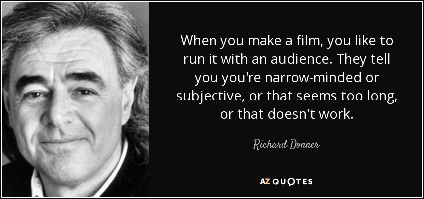When you make a film, you like to run it with an audience. They tell you you're narrow-minded or subjective, or that seems too long, or that doesn't work. - Richard Donner
