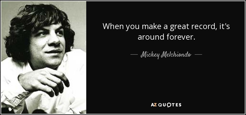 When you make a great record, it's around forever. - Mickey Melchiondo