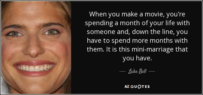 When you make a movie, you're spending a month of your life with someone and, down the line, you have to spend more months with them. It is this mini-marriage that you have. - Lake Bell