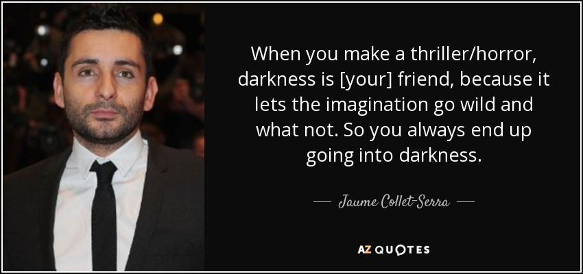 When you make a thriller/horror, darkness is [your] friend, because it lets the imagination go wild and what not. So you always end up going into darkness. - Jaume Collet-Serra