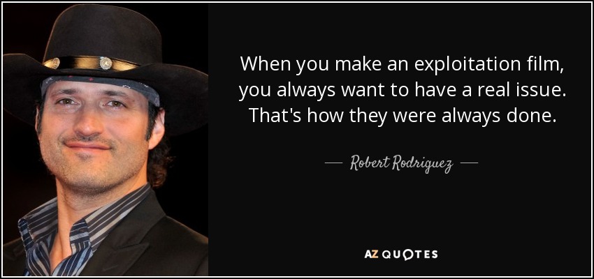 When you make an exploitation film, you always want to have a real issue. That's how they were always done. - Robert Rodriguez