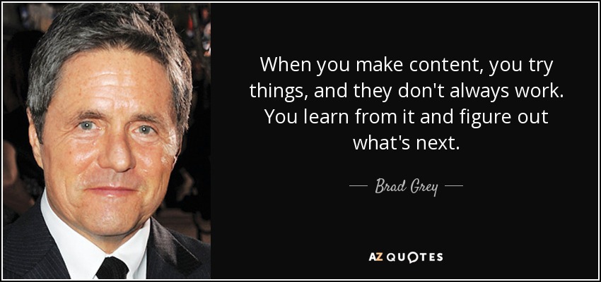 When you make content, you try things, and they don't always work. You learn from it and figure out what's next. - Brad Grey