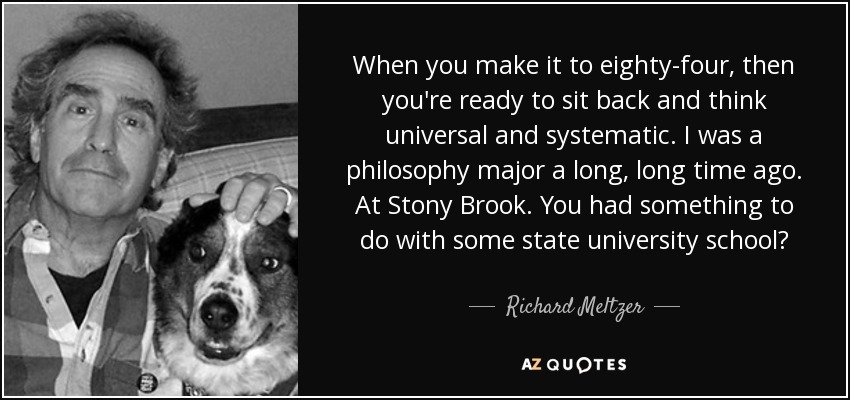 When you make it to eighty-four, then you're ready to sit back and think universal and systematic. I was a philosophy major a long, long time ago. At Stony Brook. You had something to do with some state university school? - Richard Meltzer