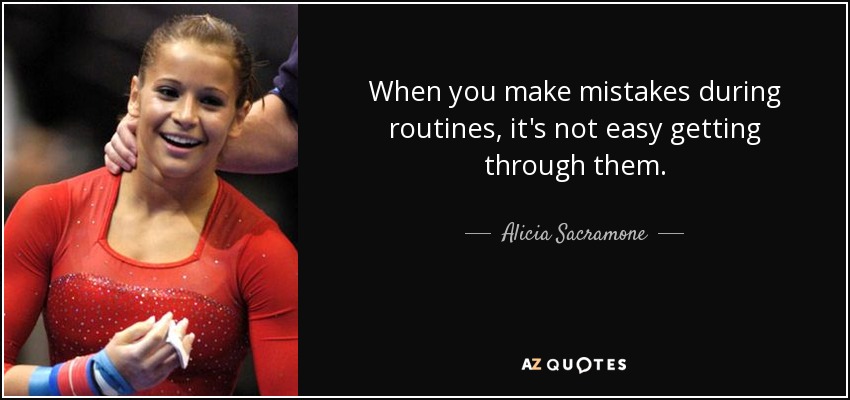 When you make mistakes during routines, it's not easy getting through them. - Alicia Sacramone