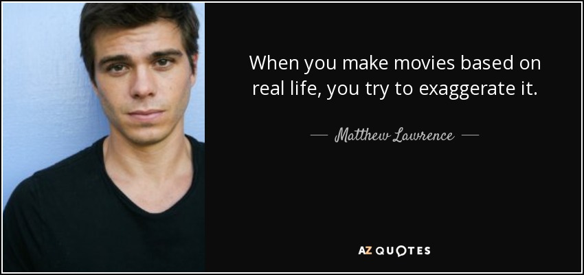 When you make movies based on real life, you try to exaggerate it. - Matthew Lawrence