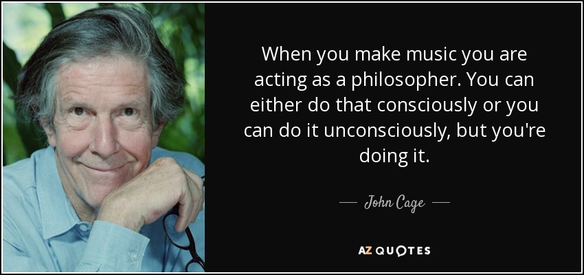 When you make music you are acting as a philosopher. You can either do that consciously or you can do it unconsciously, but you're doing it. - John Cage