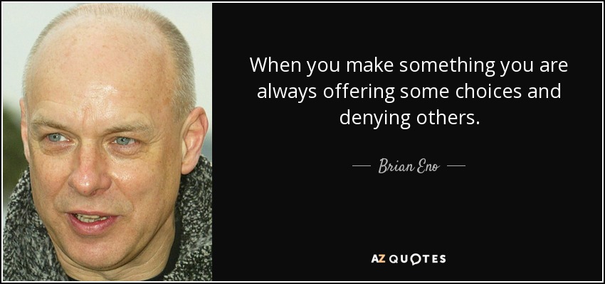 When you make something you are always offering some choices and denying others. - Brian Eno