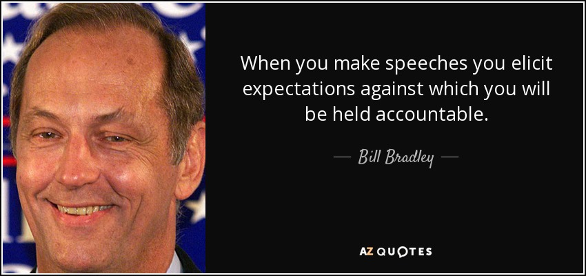 When you make speeches you elicit expectations against which you will be held accountable. - Bill Bradley