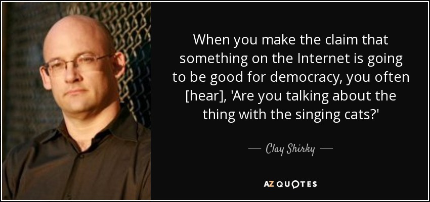 When you make the claim that something on the Internet is going to be good for democracy, you often [hear], 'Are you talking about the thing with the singing cats?' - Clay Shirky