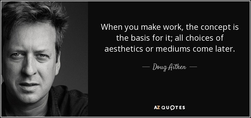When you make work, the concept is the basis for it; all choices of aesthetics or mediums come later. - Doug Aitken