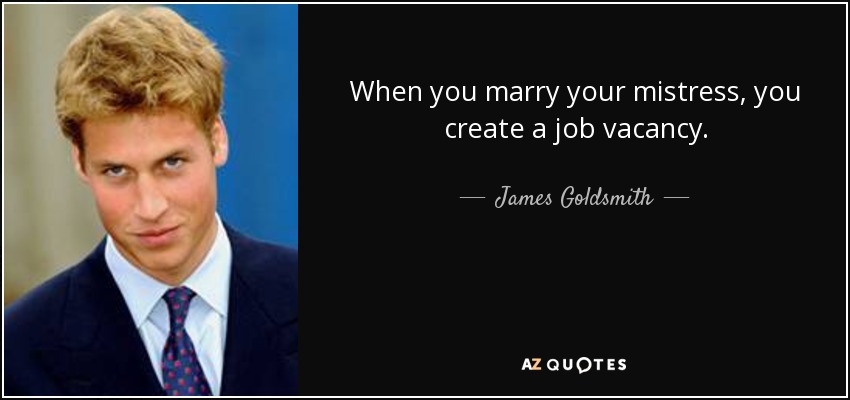 When you marry your mistress, you create a job vacancy. - James Goldsmith