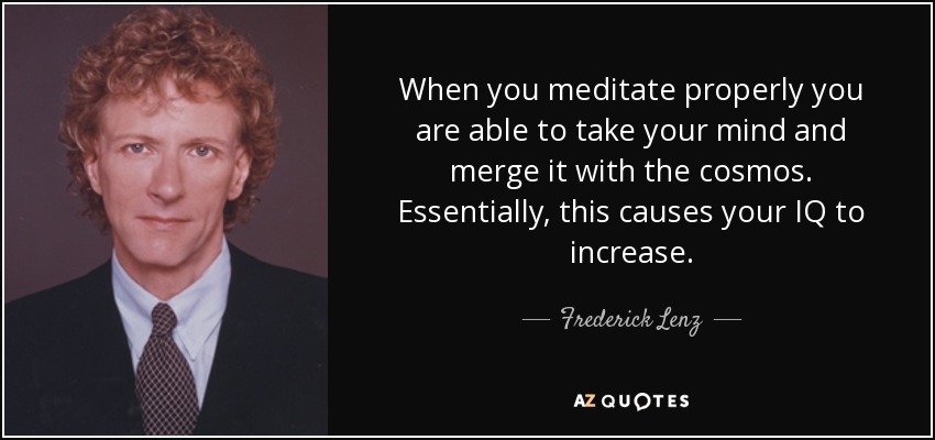 When you meditate properly you are able to take your mind and merge it with the cosmos. Essentially, this causes your IQ to increase. - Frederick Lenz