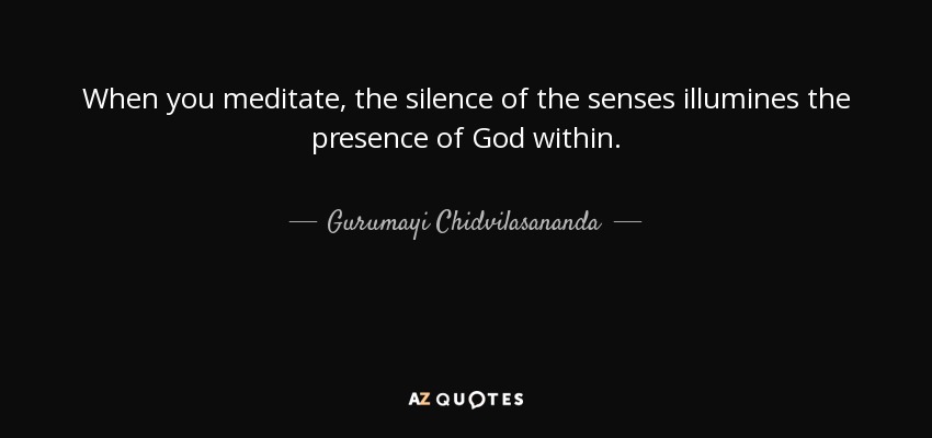 When you meditate, the silence of the senses illumines the presence of God within. - Gurumayi Chidvilasananda