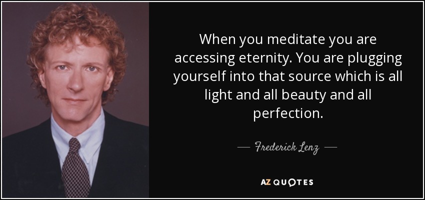 When you meditate you are accessing eternity. You are plugging yourself into that source which is all light and all beauty and all perfection. - Frederick Lenz