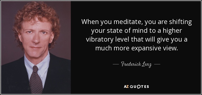 When you meditate, you are shifting your state of mind to a higher vibratory level that will give you a much more expansive view. - Frederick Lenz