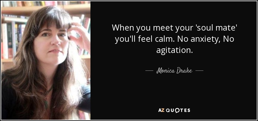 When you meet your 'soul mate' you'll feel calm. No anxiety, No agitation. - Monica Drake