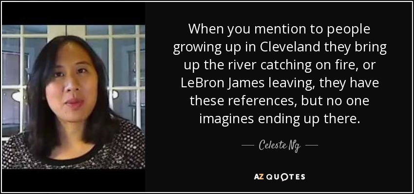 When you mention to people growing up in Cleveland they bring up the river catching on fire, or LeBron James leaving, they have these references, but no one imagines ending up there. - Celeste Ng