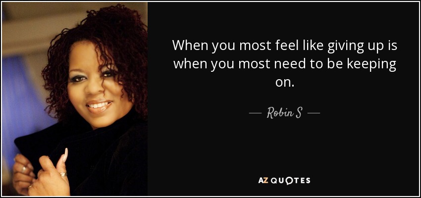 When you most feel like giving up is when you most need to be keeping on. - Robin S