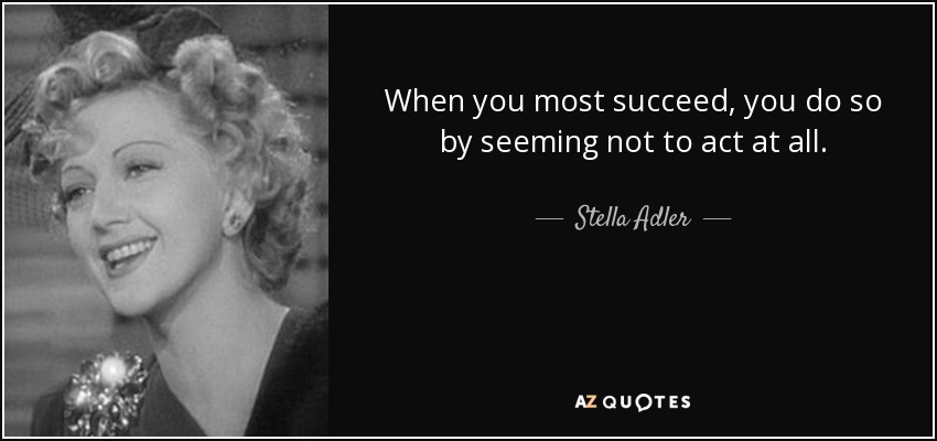 When you most succeed, you do so by seeming not to act at all. - Stella Adler