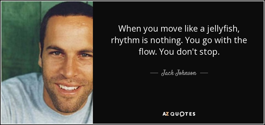 When you move like a jellyfish, rhythm is nothing. You go with the flow. You don't stop. - Jack Johnson