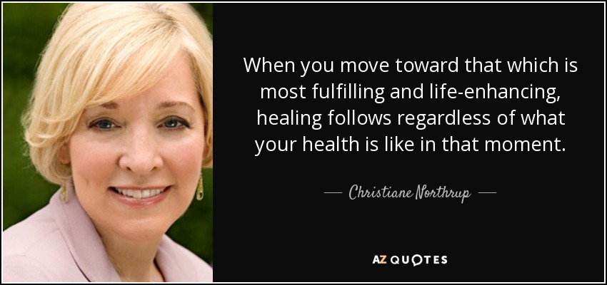 When you move toward that which is most fulfilling and life-enhancing, healing follows regardless of what your health is like in that moment. - Christiane Northrup
