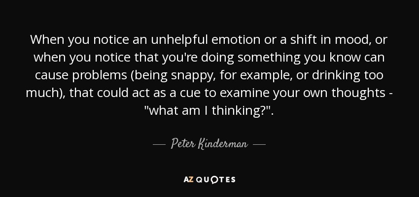 When you notice an unhelpful emotion or a shift in mood, or when you notice that you're doing something you know can cause problems (being snappy, for example, or drinking too much), that could act as a cue to examine your own thoughts - 