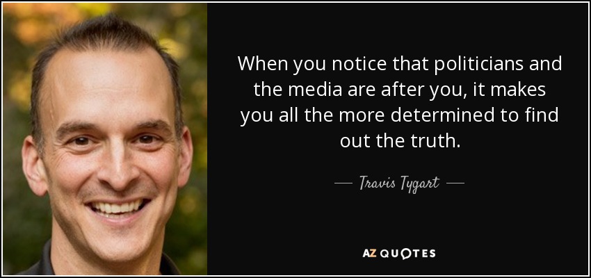When you notice that politicians and the media are after you, it makes you all the more determined to find out the truth. - Travis Tygart