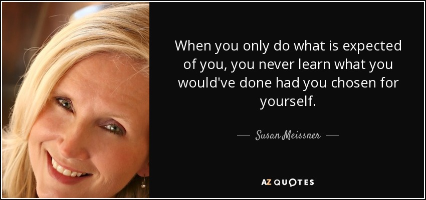 When you only do what is expected of you, you never learn what you would've done had you chosen for yourself. - Susan Meissner