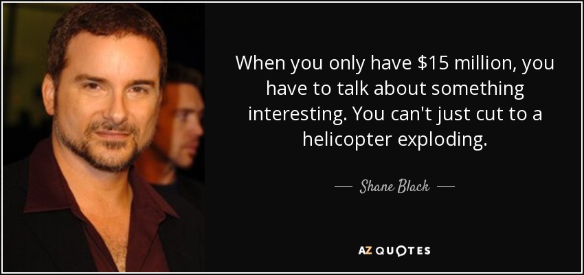 When you only have $15 million, you have to talk about something interesting. You can't just cut to a helicopter exploding. - Shane Black