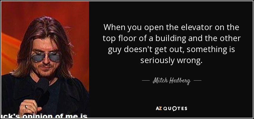 When you open the elevator on the top floor of a building and the other guy doesn't get out, something is seriously wrong. - Mitch Hedberg