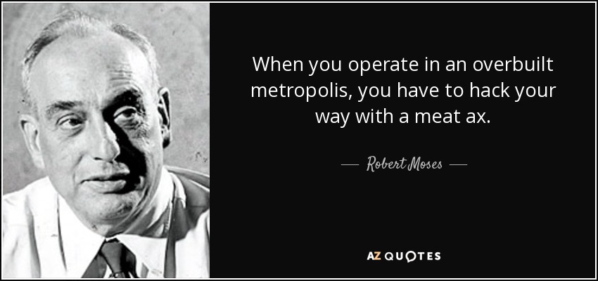 When you operate in an overbuilt metropolis, you have to hack your way with a meat ax. - Robert Moses