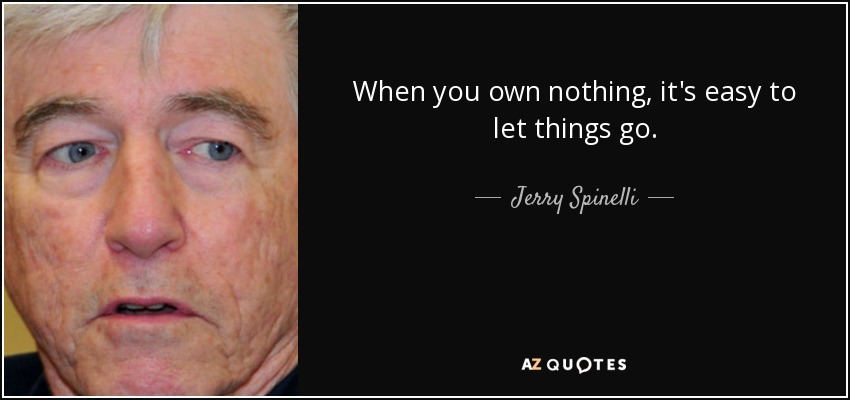 When you own nothing, it's easy to let things go. - Jerry Spinelli