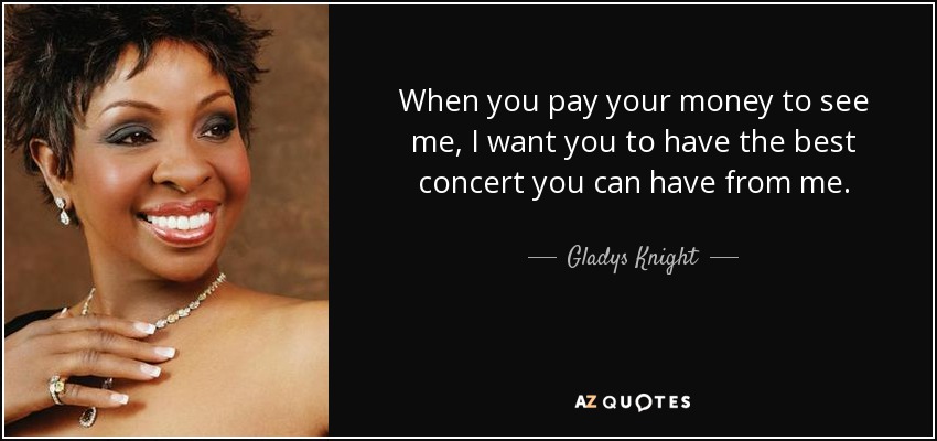 When you pay your money to see me, I want you to have the best concert you can have from me. - Gladys Knight