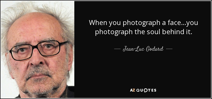 When you photograph a face . . .you photograph the soul behind it. - Jean-Luc Godard
