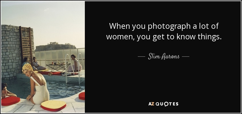 When you photograph a lot of women, you get to know things. - Slim Aarons