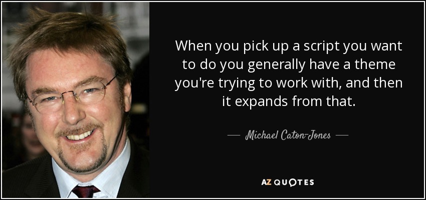 When you pick up a script you want to do you generally have a theme you're trying to work with, and then it expands from that. - Michael Caton-Jones
